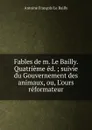 Fables de m. Le Bailly. Quatrieme ed. ; suivie du Gouvernement des animaux, ou, L.ours reformateur - Antoine François Le Bailly