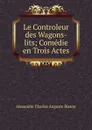 Le Controleur des Wagons-lits; Comedie en Trois Actes - Alexandre Charles Auguste Bisson