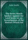 The Seven Words Spoken Against the Lord Jesus; or, an Investigation of the Motives Which led - John Lamb