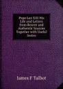 Pope Leo XIII His Life and Letters from Recent and Authentic Sources Together with Useful Instru - James F Talbot