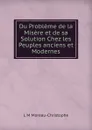 Du Probleme de la Misere et de sa Solution Chez les Peuples anciens et Modernes - L M Moreau-Christophe