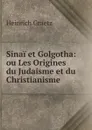 Sinai et Golgotha: ou Les Origines du Judaisme et du Christianisme - Heinrich Graetz