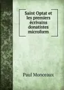 Saint Optat et les premiers ecrivains donatistes microform - Paul Monceaux
