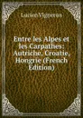 Entre les Alpes et les Carpathes: Autriche, Croatie, Hongrie (French Edition) - Lucien Vigneron