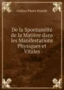 De la Spontaneite de la Matiere dans les Manifestations Physiques et Vitales - Gaëtan Pierre Stanski