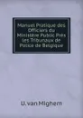 Manuel Pratique des Officiers du Ministere Public Pres les Tribunaux de Police de Belgique - U. van Mighem