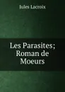 Les Parasites; Roman de Moeurs - Jules Lacroix