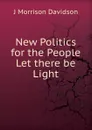 New Politics for the People Let there be Light - J Morrison Davidson