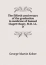 The fiftieth anniversary of the graduation in medicine of Samuel Clagett Busey, M.D. LL.D - George Martin Kober