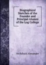 Biographical Sketches of the Founder and Principal Alumni of the Log College - Archibald Alexander