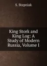 King Stork and King Log: A Study of Modern Russia, Volume I - S. Stepniak