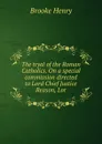 The tryal of the Roman Catholics. On a special commission directed to Lord Chief Justice Reason, Lor - Brooke Henry