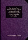 The faith of our fathers: being a plain exposition and vindication of the Church founded by Our Lor - Gibbons James Cardinal