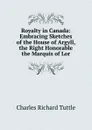 Royalty in Canada: Embracing Sketches of the House of Argyll, the Right Honorable the Marquis of Lor - Charles Richard Tuttle