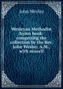 Wesleyan Methodist hymn book: comprising the collection by the Rev. John Wesley, A.M., with miscell - John Wesley