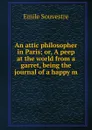 An attic philosopher in Paris; or, A peep at the world from a garret, being the journal of a happy m - Emile Souvestre