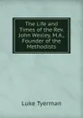 The Life and Times of the Rev. John Wesley, M.A., Founder of the Methodists - Luke Tyerman