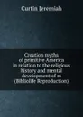 Creation myths of primitive America in relation to the religious history and mental development of m (Bibliolife Reproduction) - Curtin Jeremiah