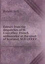 Extract from the despatches of M. Courcelles: French ambassador at the court of Scotland, M.D.LXXXV - Robert Bell