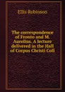 The correspondence of Fronto and M. Aurelius. A lecture delivered in the Hall of Corpus Christi Coll - Ellis Robinson