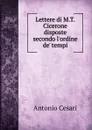 Lettere di M.T. Cicerone disposte secondo l.ordine de. tempi - Antonio Cesari