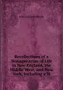 Recollections of a Nonagenarian of Life in New England, the Middle West, and New York, Including a M - John Calvin Holbrook