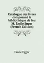 Catalogue des livres composant la bibliotheque de feu M. Emile Egger (French Edition) - Emile Egger