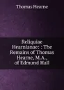 Reliquiae Hearnianae: : The Remains of Thomas Hearne, M.A., of Edmund Hall - Thomas Hearne