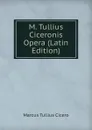 M. Tullius Ciceronis Opera (Latin Edition) - Marcus Tullius Cicero