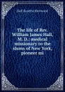 The life of Rev. William James Hall, M. D.: medical missionary to the slums of New York, pioneer mi - Hall Rosetta Sherwood