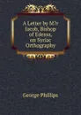 A Letter by M.r Jacob, Bishop of Edessa, on Syriac Orthography - George Phillips