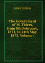 The Government of M. Thiers, from 8th February, 1871, to 24th May, 1873, Volume I - Jules Simon