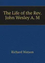 The Life of the Rev. John Wesley A. M. - Richard Watson