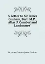 A Letter to Sir James Graham, Bart. M.P., Alias .A Cumberland Landowner. - Sir James Graham James Graham