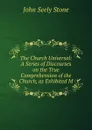 The Church Universal: A Series of Discourses on the True Comprehension of the Church, as Exhibited M - John Seely Stone