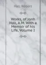Works, of Jonh Hall, A.M. With a Memoir of his Life, Volume I - Robert Hall