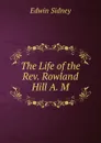 The Life of the Rev. Rowland Hill A. M. - Edwin Sidney