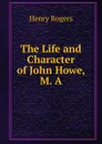 The Life and Character of John Howe, M. A. - Henry Rogers