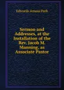 Sermon and Addresses, at the Installation of the Rev. Jacob M. Manning, as Associate Pastor - Edwards Amasa Park