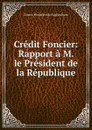Credit Foncier: Rapport a M. le President de la Republique - France Ministère de l'agriculture