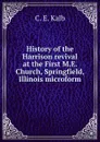 History of the Harrison revival at the First M.E. Church, Springfield, Illinois microform - C. E. Kalb