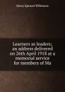 Learners as leaders; an address delivered on 26th April 1918 at a memorial service for members of Ma - Henry Spenser Wilkinson