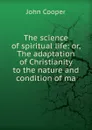 The science of spiritual life: or, The adaptation of Christianity to the nature and condition of ma - John Cooper