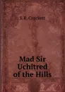 Mad Sir Uchitred of the Hills - S. R. Crockett