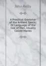 A Practical Grammar of the Antient Gaelic: Or Language of the Isle of Man, Usually Called Manks - John Kelly
