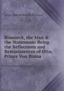 Bismarck, the Man & the Statesman: Being the Reflections and Reminiscences of Otto, Prince Von Bisma - Arthur John Butler Otto Bismarck