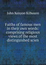 Faiths of famous men in their own words: comprising religious views of the most distinguished scien - John Kenyon Kilbourn