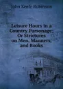 Leisure Hours in a Country Parsonage; Or Strictures on Men, Manners, and Books. - John Keefe Robinson