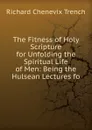 The Fitness of Holy Scripture for Unfolding the Spiritual Life of Men: Being the Hulsean Lectures fo - Trench Richard Chenevix