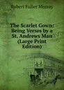 The Scarlet Gown: Being Verses by a St. Andrews Man (Large Print Edition) - Robert Fuller Murray